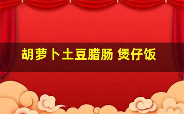 胡萝卜土豆腊肠 煲仔饭